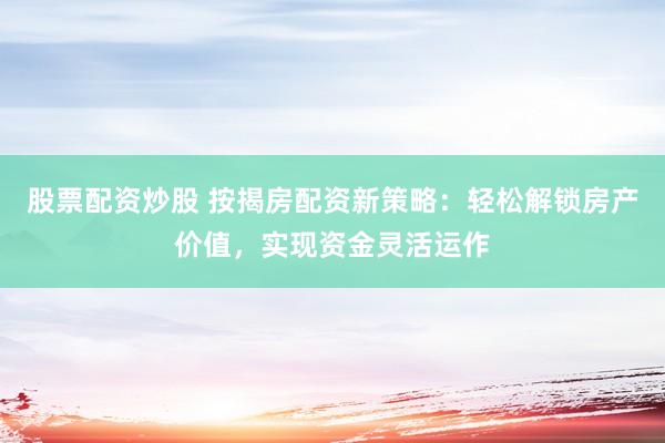 股票配资炒股 按揭房配资新策略：轻松解锁房产价值，实现资金灵活运作
