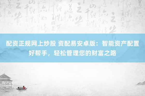 配资正规网上炒股 资配易安卓版：智能资产配置好帮手，轻松管理您的财富之路