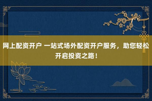 网上配资开户 一站式场外配资开户服务，助您轻松开启投资之路！