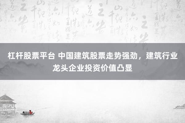 杠杆股票平台 中国建筑股票走势强劲，建筑行业龙头企业投资价值凸显