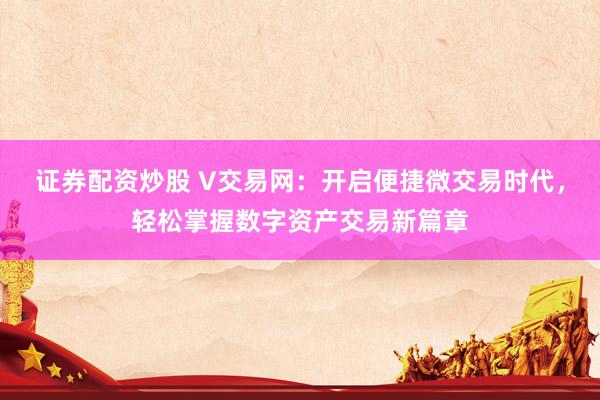 证券配资炒股 V交易网：开启便捷微交易时代，轻松掌握数字资产交易新篇章