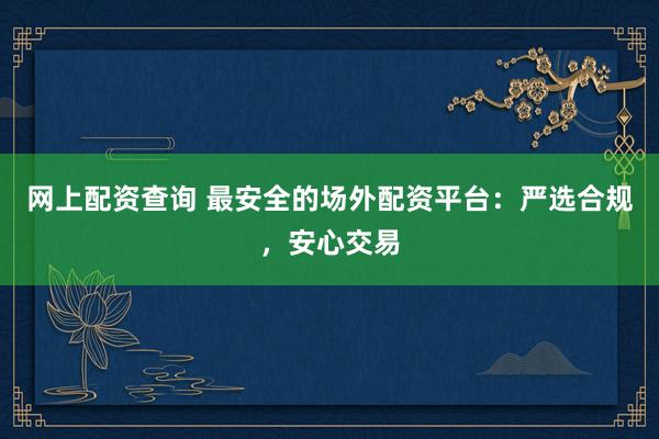 网上配资查询 最安全的场外配资平台：严选合规，安心交易