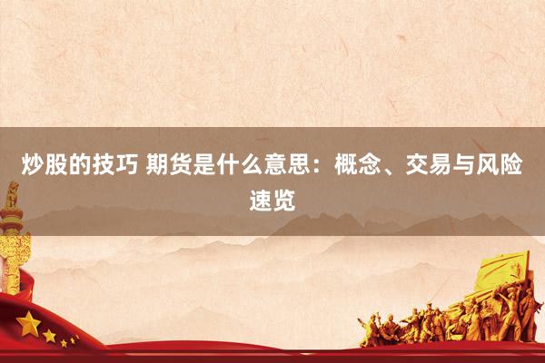 炒股的技巧 期货是什么意思：概念、交易与风险速览