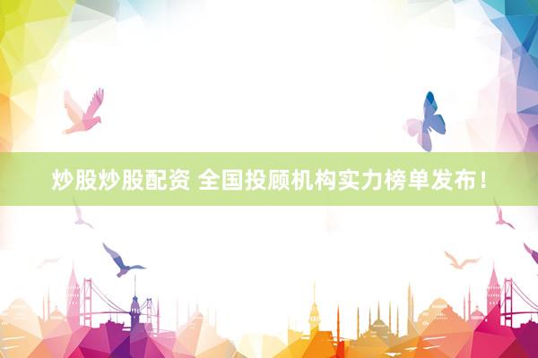 炒股炒股配资 全国投顾机构实力榜单发布！