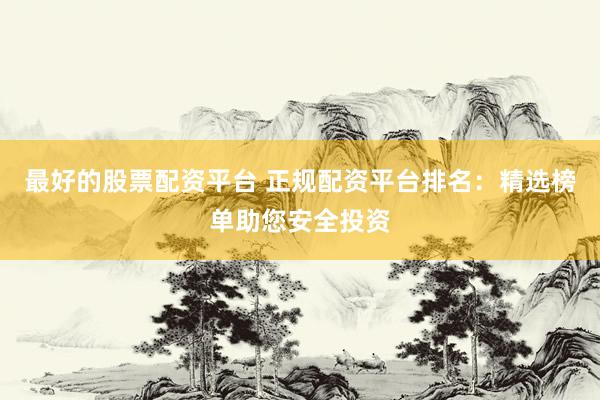 最好的股票配资平台 正规配资平台排名：精选榜单助您安全投资
