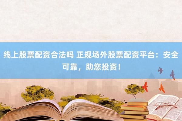 线上股票配资合法吗 正规场外股票配资平台：安全可靠，助您投资！