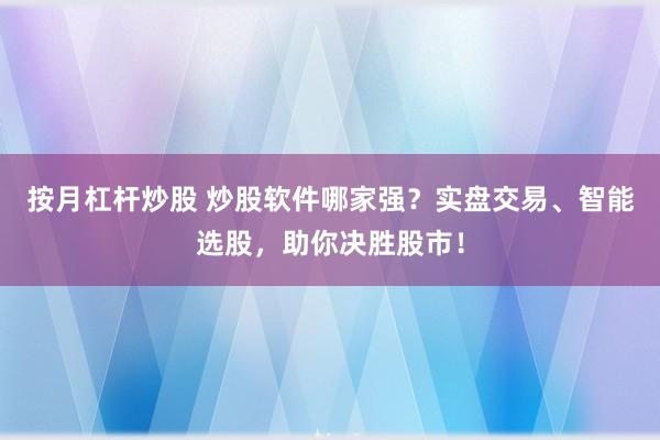 按月杠杆炒股 炒股软件哪家强？实盘交易、智能选股，助你决胜股市！
