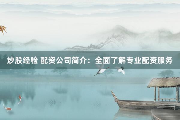 炒股经验 配资公司简介：全面了解专业配资服务