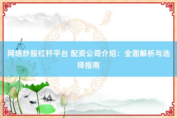 网络炒股杠杆平台 配资公司介绍：全面解析与选择指南