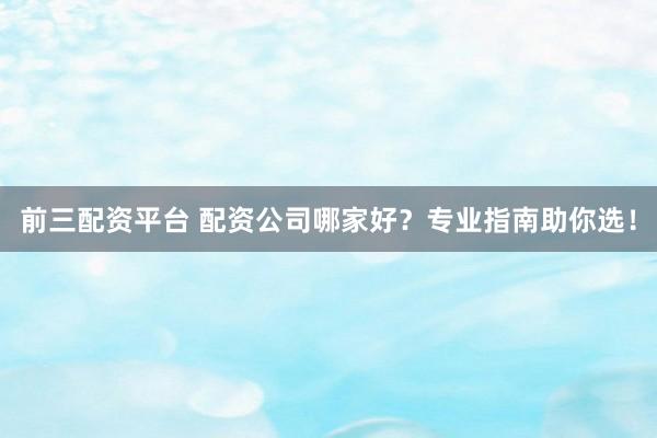 前三配资平台 配资公司哪家好？专业指南助你选！