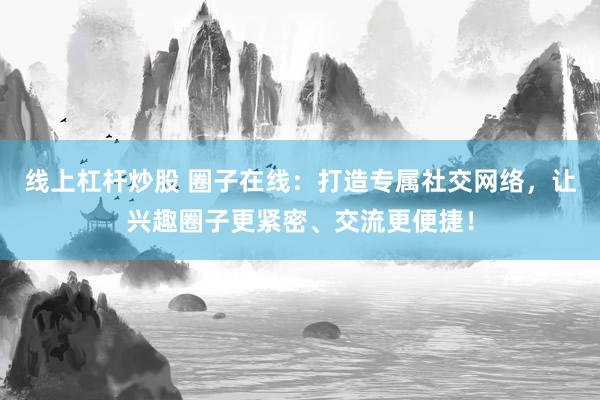 线上杠杆炒股 圈子在线：打造专属社交网络，让兴趣圈子更紧密、交流更便捷！