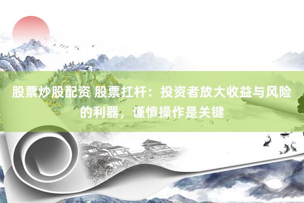 股票炒股配资 股票扛杆:投资者放大收益与风险的利器,谨慎操作是关键