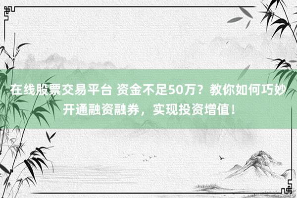 在线股票交易平台 资金不足50万？教你如何巧妙开通融资融券，实现投资增值！