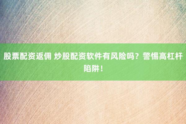 股票配资返佣 炒股配资软件有风险吗?警惕高杠杆陷阱!