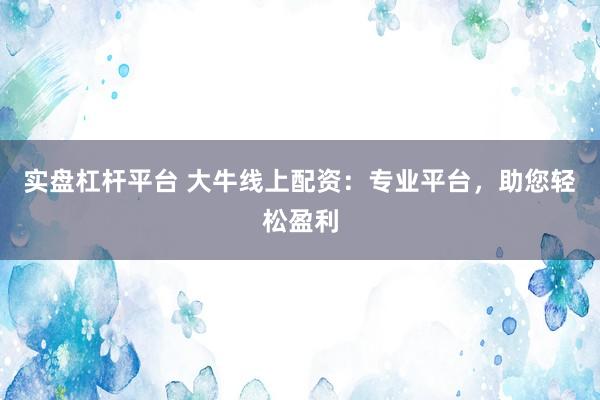 实盘杠杆平台 大牛线上配资:专业平台,助您轻松盈利