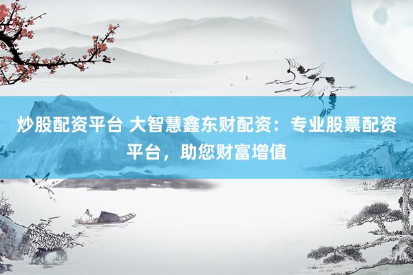 炒股配资平台 大智慧鑫东财配资：专业股票配资平台，助您财富增值
