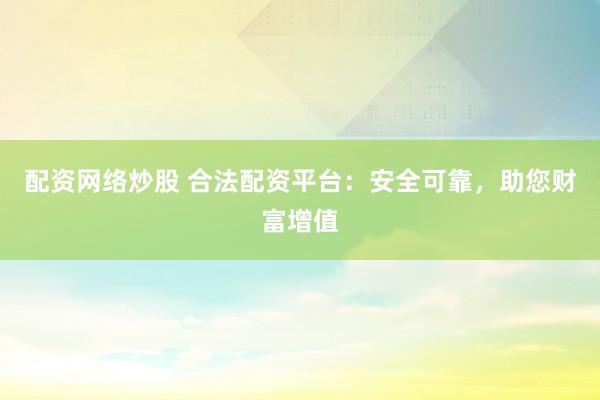 配资网络炒股 合法配资平台：安全可靠，助您财富增值