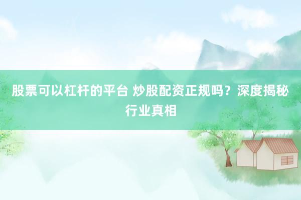 股票可以杠杆的平台 炒股配资正规吗？深度揭秘行业真相
