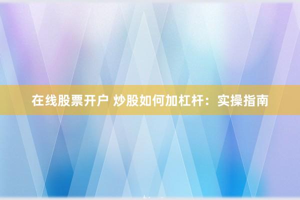 在线股票开户 炒股如何加杠杆:实操指南