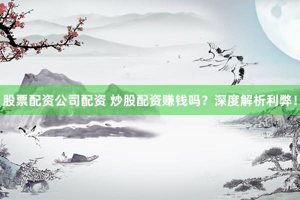 股票配资公司配资 炒股配资赚钱吗?深度解析利弊!