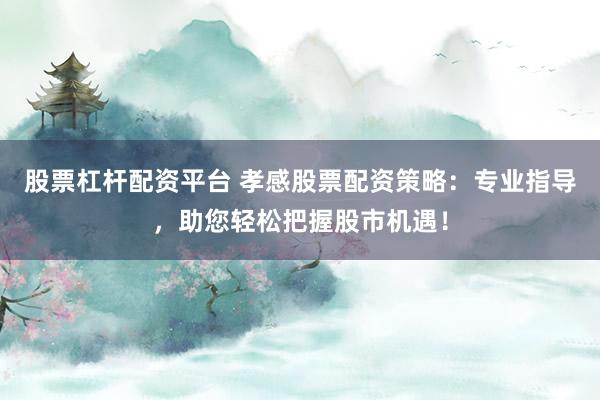 股票杠杆配资平台 孝感股票配资策略：专业指导，助您轻松把握股市机遇！