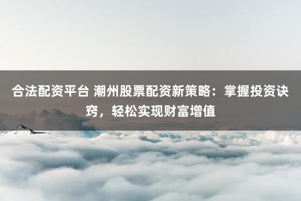 合法配资平台 潮州股票配资新策略：掌握投资诀窍，轻松实现财富增值