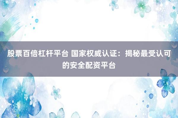 股票百倍杠杆平台 国家权威认证:揭秘最受认可的安全配资平台