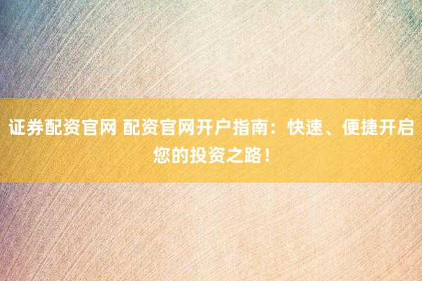 证券配资官网 配资官网开户指南:快速、便捷开启您的投资之路!