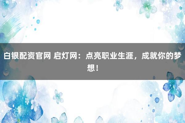 白银配资官网 启灯网:点亮职业生涯,成就你的梦想!