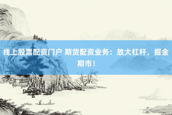 线上股票配资门户 期货配资业务：放大杠杆，掘金期市！