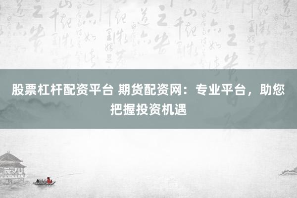 股票杠杆配资平台 期货配资网：专业平台，助您把握投资机遇