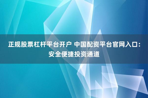 正规股票杠杆平台开户 中国配资平台官网入口:安全便捷投资通道