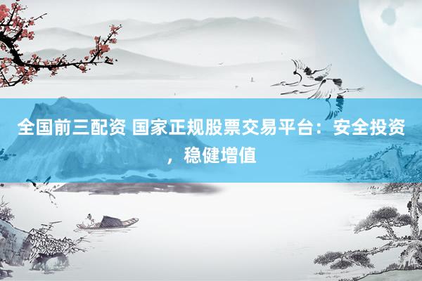 全国前三配资 国家正规股票交易平台:安全投资,稳健增值