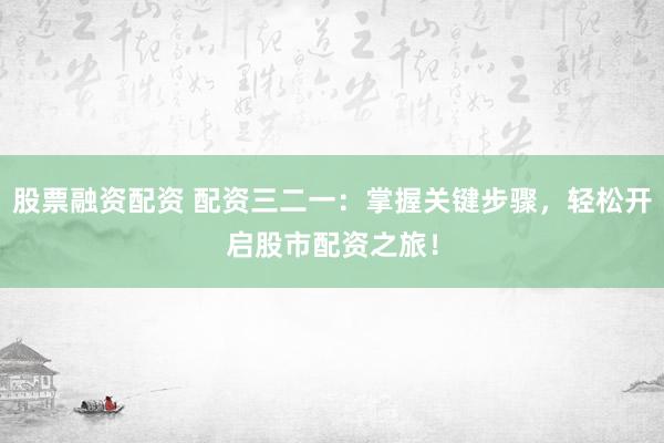股票融资配资 配资三二一:掌握关键步骤,轻松开启股市配资之旅!