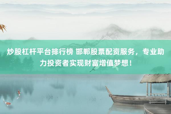 炒股杠杆平台排行榜 邯郸股票配资服务,专业助力投资者实现财富增值梦想!
