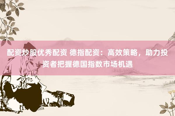 配资炒股优秀配资 德指配资:高效策略,助力投资者把握德国指数市场机遇