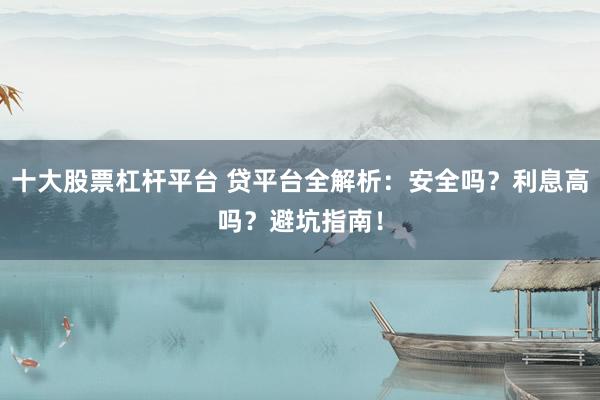十大股票杠杆平台 贷平台全解析：安全吗？利息高吗？避坑指南！