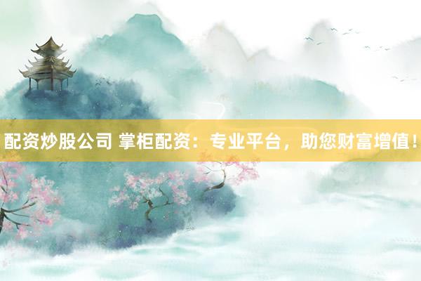 配资炒股公司 掌柜配资：专业平台，助您财富增值！