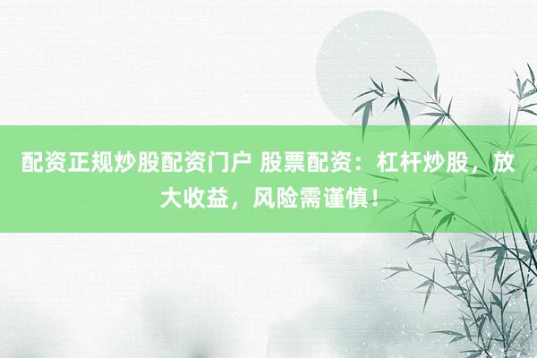 配资正规炒股配资门户 股票配资：杠杆炒股，放大收益，风险需谨慎！