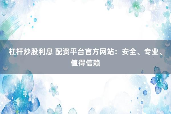 杠杆炒股利息 配资平台官方网站：安全、专业、值得信赖