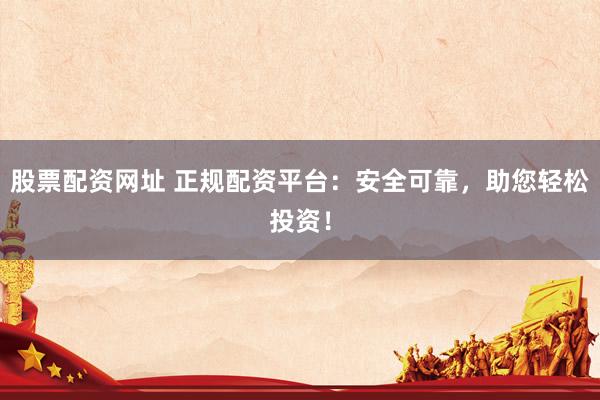 股票配资网址 正规配资平台：安全可靠，助您轻松投资！