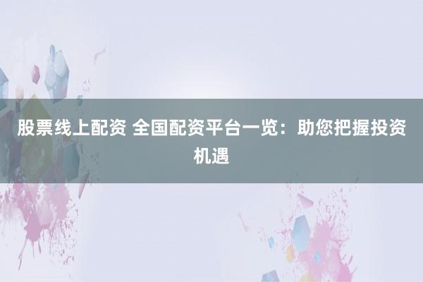 股票线上配资 全国配资平台一览：助您把握投资机遇