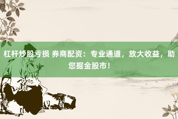 杠杆炒股亏损 券商配资：专业通道，放大收益，助您掘金股市！