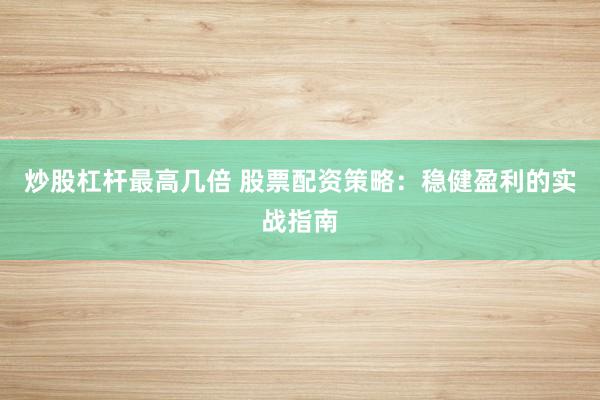 炒股杠杆最高几倍 股票配资策略：稳健盈利的实战指南