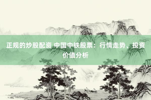 正规的炒股配资 中国中铁股票：行情走势、投资价值分析