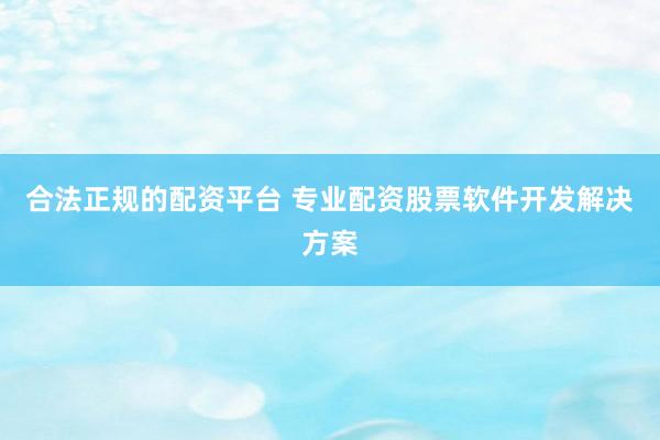 合法正规的配资平台 专业配资股票软件开发解决方案