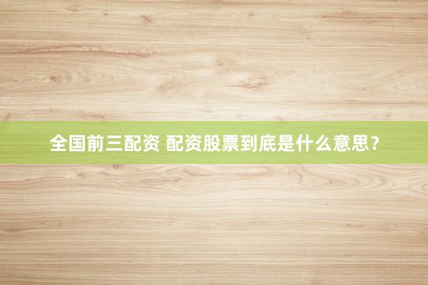 全国前三配资 配资股票到底是什么意思？