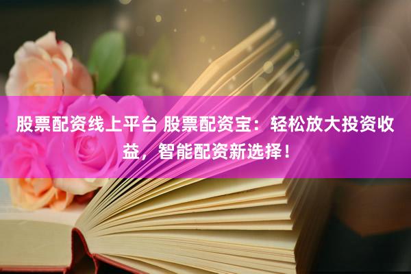 股票配资线上平台 股票配资宝：轻松放大投资收益，智能配资新选择！