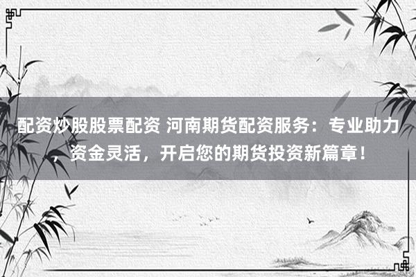 配资炒股股票配资 河南期货配资服务：专业助力，资金灵活，开启您的期货投资新篇章！