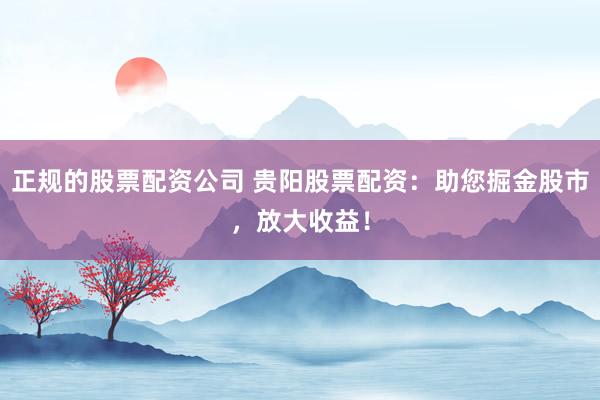 正规的股票配资公司 贵阳股票配资：助您掘金股市，放大收益！